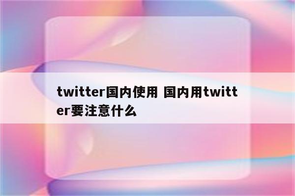 twitter国内使用 国内用twitter要注意什么