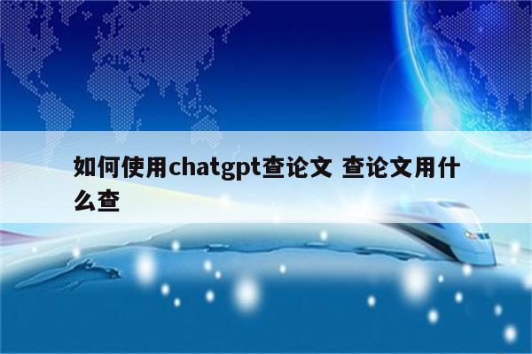 如何使用chatgpt查论文 查论文用什么查