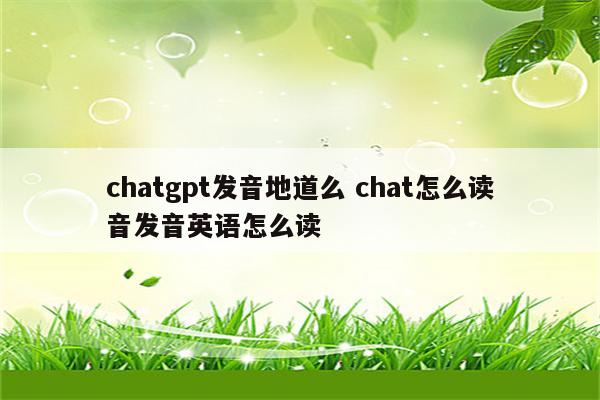 chatgpt发音地道么 chat怎么读音发音英语怎么读