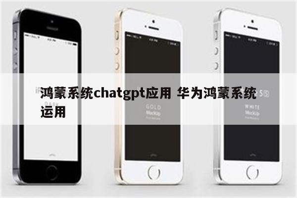 鸿蒙系统chatgpt应用 华为鸿蒙系统运用