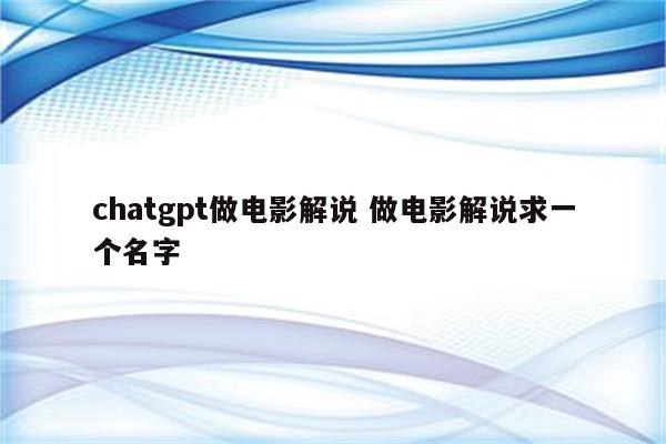 chatgpt做电影解说 做电影解说求一个名字