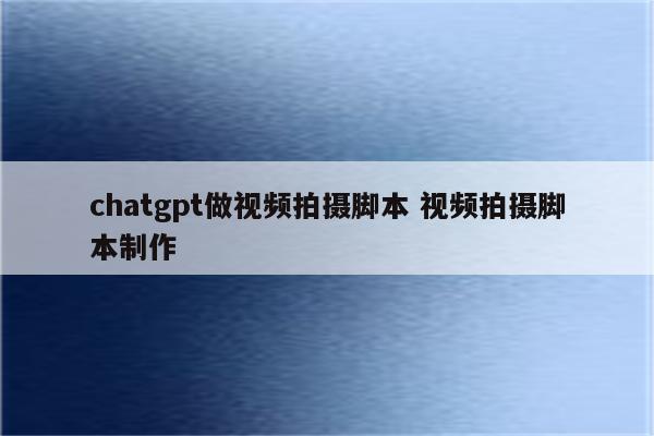 chatgpt做视频拍摄脚本 视频拍摄脚本制作