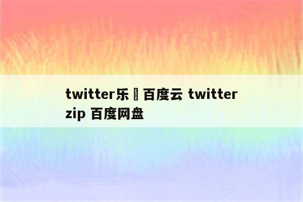 twitter乐児百度云 twitterzip 百度网盘