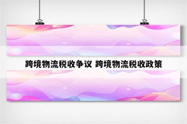 跨境物流税收争议 跨境物流税收政策