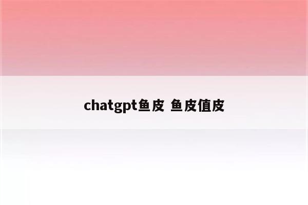 chatgpt鱼皮 鱼皮值皮