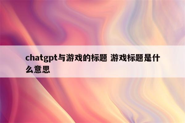 chatgpt与游戏的标题 游戏标题是什么意思