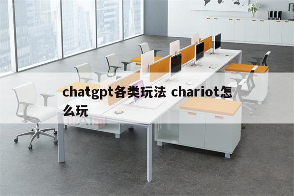 chatgpt各类玩法 chariot怎么玩