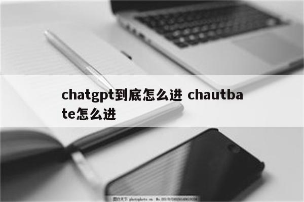 chatgpt到底怎么进 chautbate怎么进