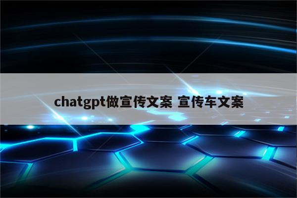 chatgpt做宣传文案 宣传车文案