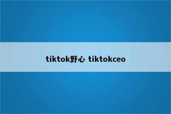 tiktok野心 tiktokceo