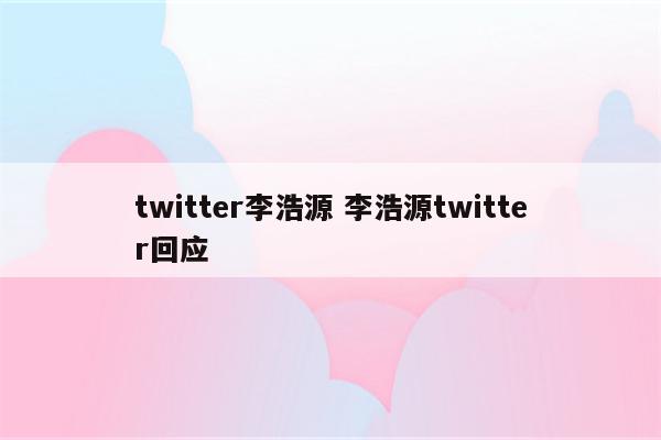 twitter李浩源 李浩源twitter回应