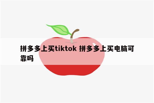 拼多多上买tiktok 拼多多上买电脑可靠吗