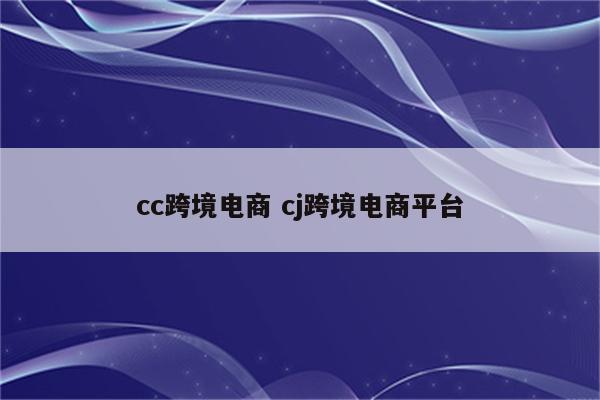cc跨境电商 cj跨境电商平台