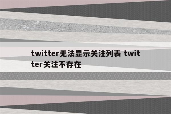 twitter无法显示关注列表 twitter关注不存在