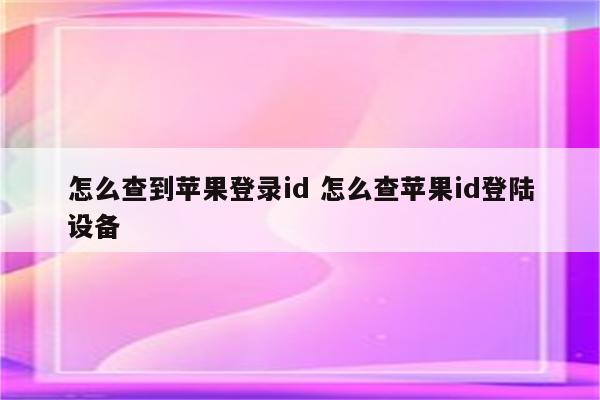 怎么查到苹果登录id 怎么查苹果id登陆设备