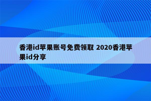 香港id苹果账号免费领取 2020香港苹果id分享
