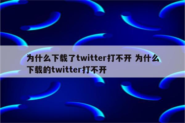为什么下载了twitter打不开 为什么下载的twitter打不开