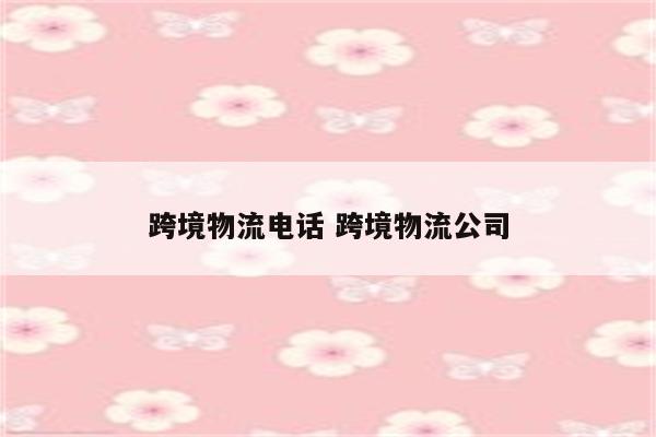 跨境物流电话 跨境物流公司