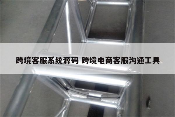 跨境客服系统源码 跨境电商客服沟通工具