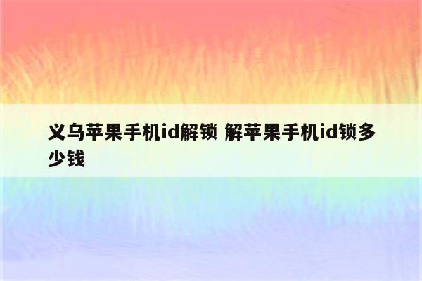 义乌苹果手机id解锁 解苹果手机id锁多少钱