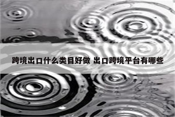 跨境出口什么类目好做 出口跨境平台有哪些