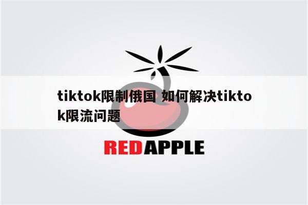 tiktok限制俄国 如何解决tiktok限流问题