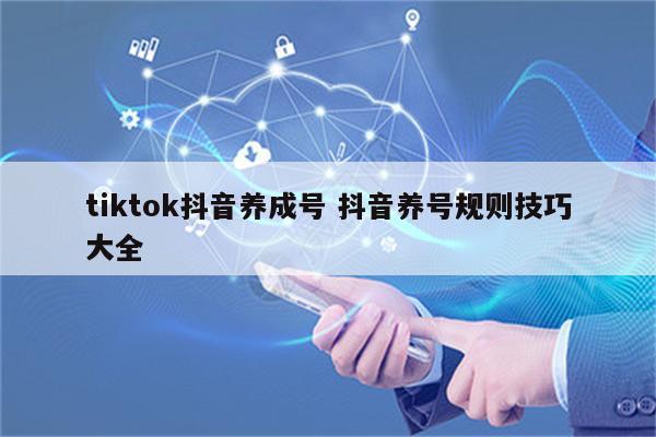 tiktok抖音养成号 抖音养号规则技巧大全