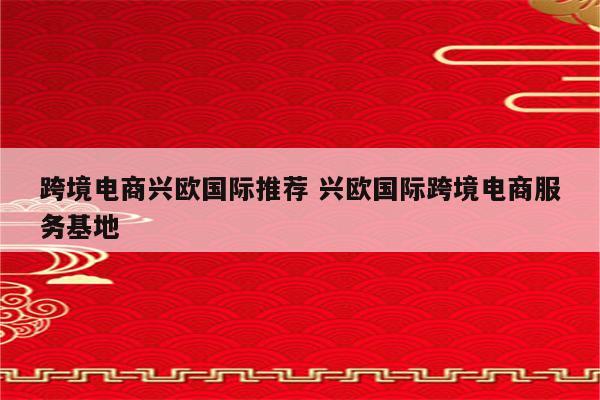 跨境电商兴欧国际推荐 兴欧国际跨境电商服务基地