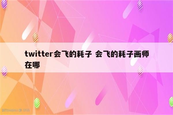 twitter会飞的耗子 会飞的耗子画师在哪