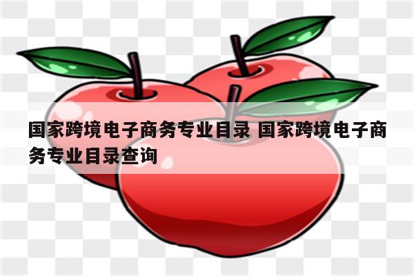 国家跨境电子商务专业目录 国家跨境电子商务专业目录查询