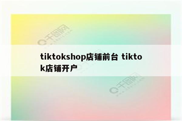 tiktokshop店铺前台 tiktok店铺开户