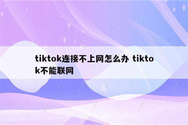 tiktok连接不上网怎么办 tiktok不能联网