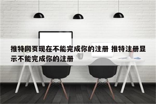 推特网页现在不能完成你的注册 推特注册显示不能完成你的注册