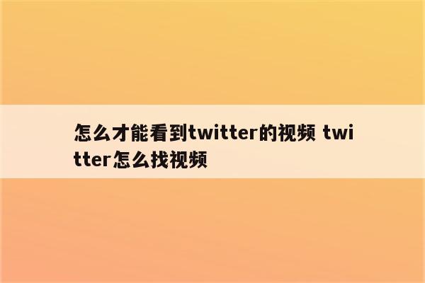 怎么才能看到twitter的视频 twitter怎么找视频