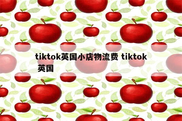tiktok英国小店物流费 tiktok 英国