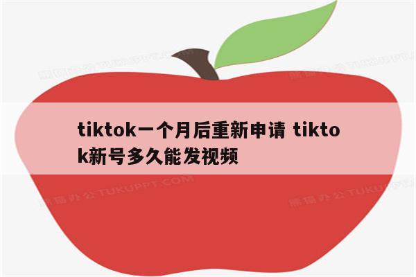 tiktok一个月后重新申请 tiktok新号多久能发视频