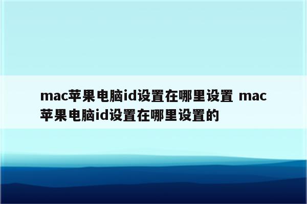 mac苹果电脑id设置在哪里设置 mac苹果电脑id设置在哪里设置的