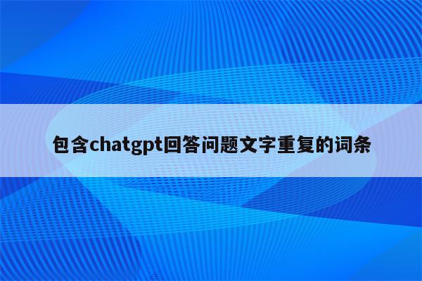 包含chatgpt回答问题文字重复的词条