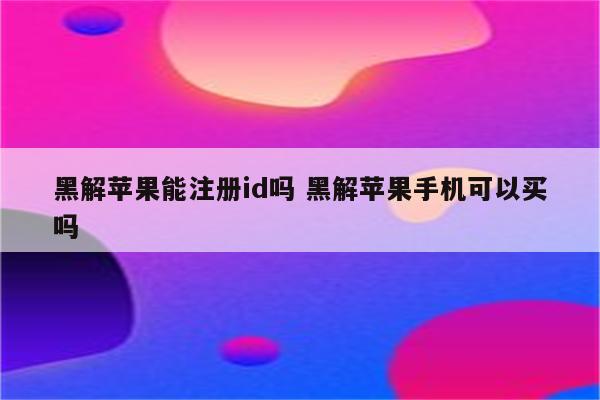 黑解苹果能注册id吗 黑解苹果手机可以买吗