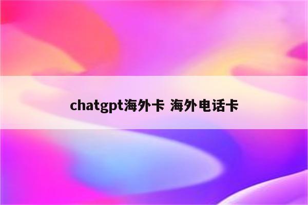 chatgpt海外卡 海外电话卡