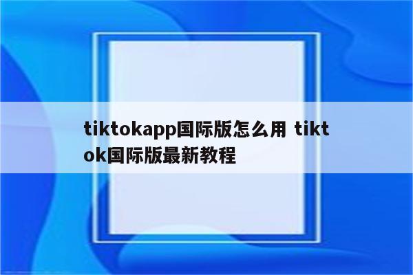 tiktokapp国际版怎么用 tiktok国际版最新教程