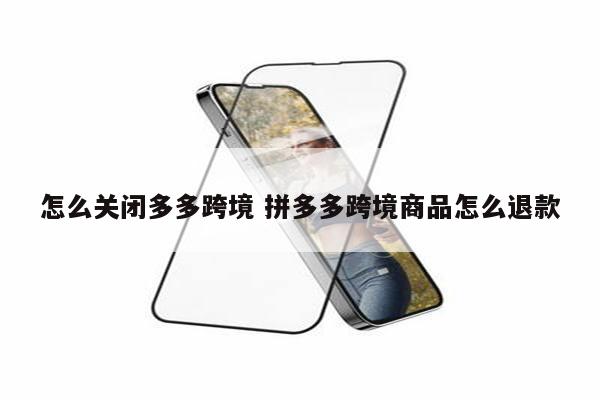 怎么关闭多多跨境 拼多多跨境商品怎么退款