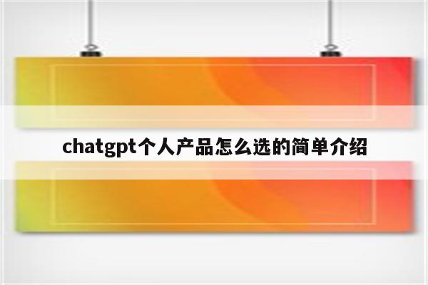 chatgpt个人产品怎么选的简单介绍