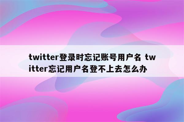 twitter登录时忘记账号用户名 twitter忘记用户名登不上去怎么办