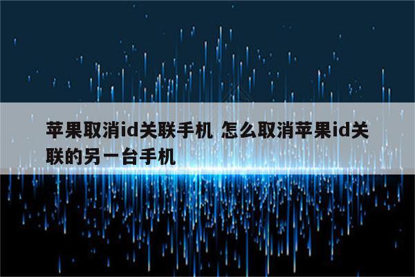 苹果取消id关联手机 怎么取消苹果id关联的另一台手机