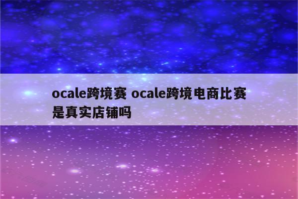 ocale跨境赛 ocale跨境电商比赛是真实店铺吗