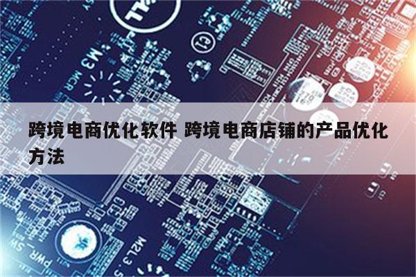 跨境电商优化软件 跨境电商店铺的产品优化方法