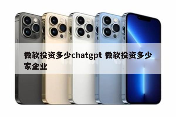 微软投资多少chatgpt 微软投资多少家企业