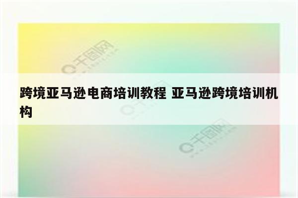 跨境亚马逊电商培训教程 亚马逊跨境培训机构