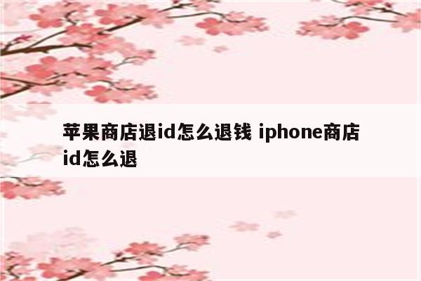 苹果商店退id怎么退钱 iphone商店id怎么退